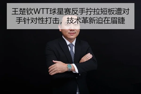 王楚钦WTT球星赛反手拧拉短板遭对手针对性打击，技术革新迫在眉睫