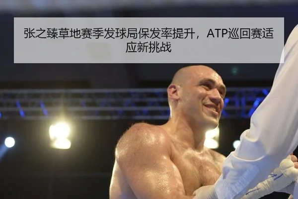 张之臻草地赛季发球局保发率提升，ATP巡回赛适应新挑战