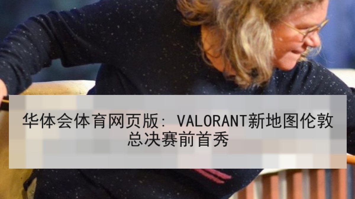 华体会体育网页版: VALORANT新地图伦敦总决赛前首秀 华体会体育网页版: VALORANT新地图伦敦总决赛前首秀