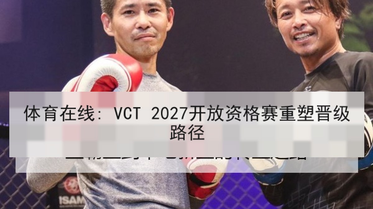 体育在线: VCT 2027开放资格赛重塑晋级路径 体育在线: VCT 2027开放资格赛重塑晋级路径