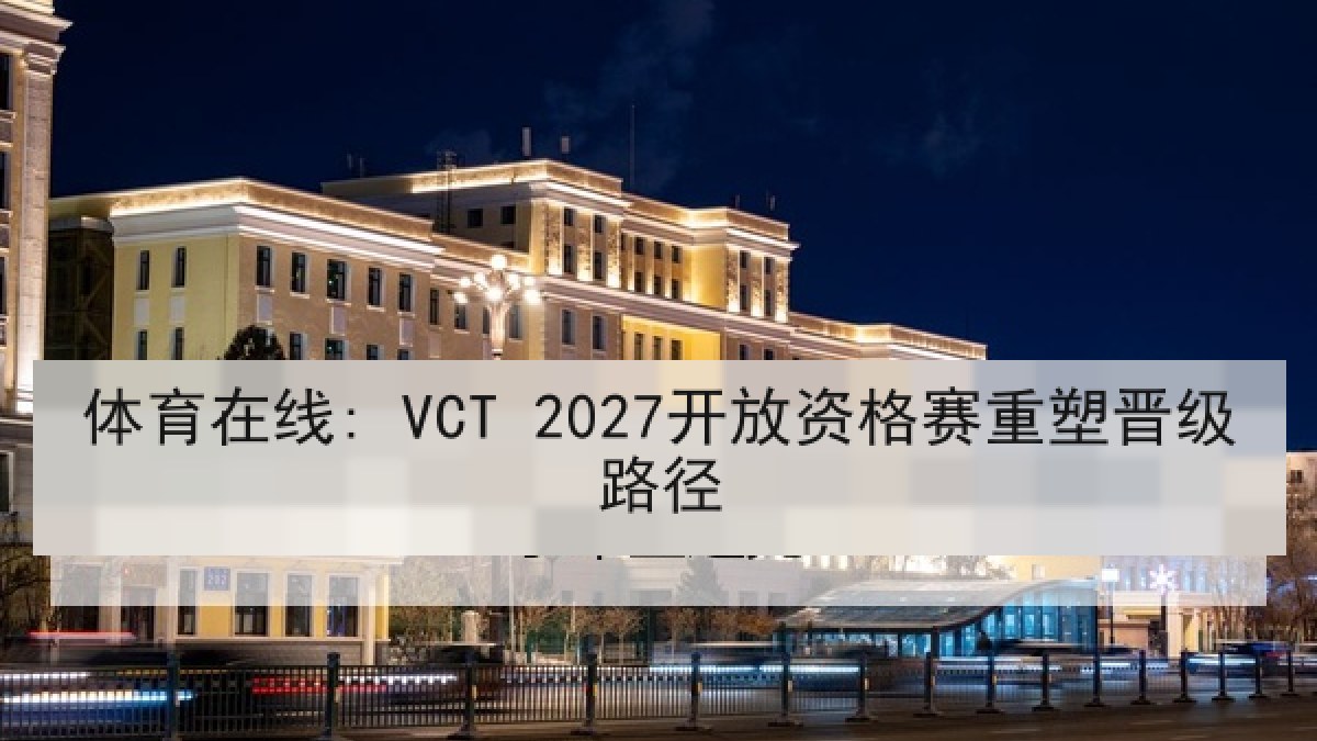 体育在线: VCT 2027开放资格赛重塑晋级路径