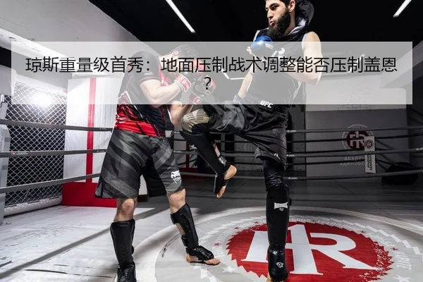 琼斯重量级首秀：地面压制战术调整能否压制盖恩？