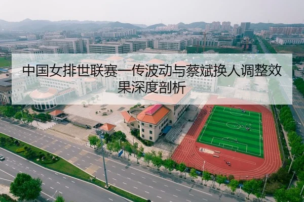 中国女排世联赛一传波动与蔡斌换人调整效果深度剖析