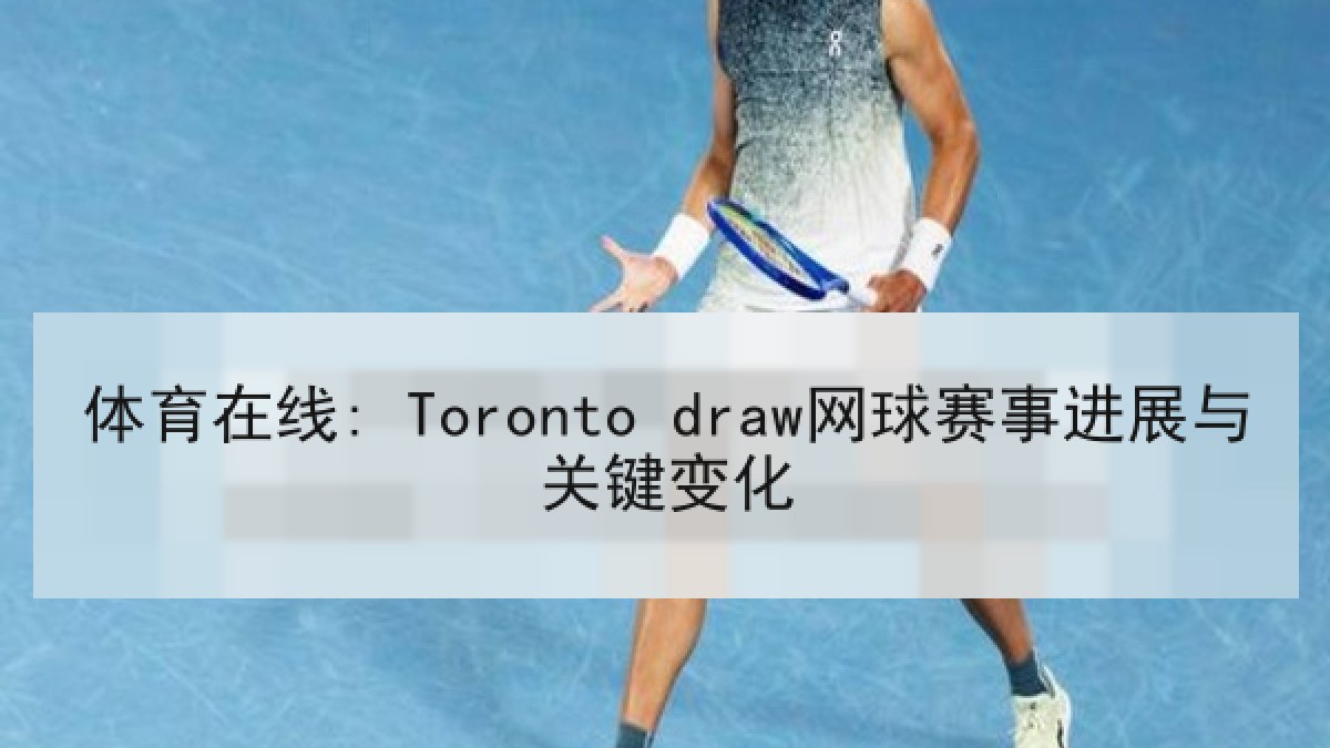 体育在线: Toronto draw网球赛事进展与关键变化 体育在线: Toronto draw网球赛事进展与关键变化