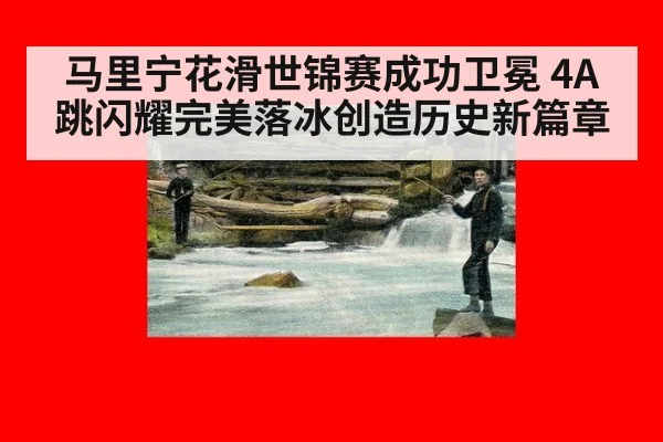 马里宁花滑世锦赛成功卫冕 4A跳闪耀完美落冰创造历史新篇章