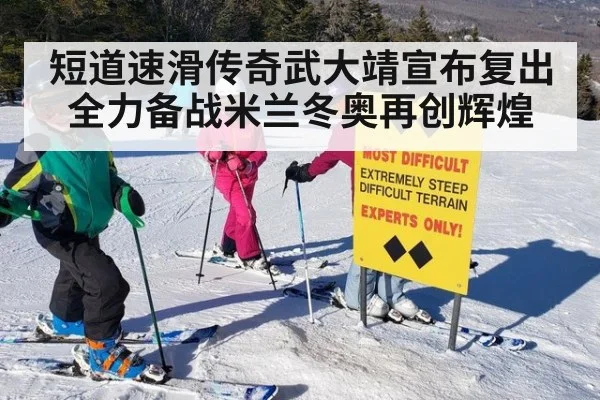 短道速滑传奇武大靖宣布复出全力备战米兰冬奥再创辉煌