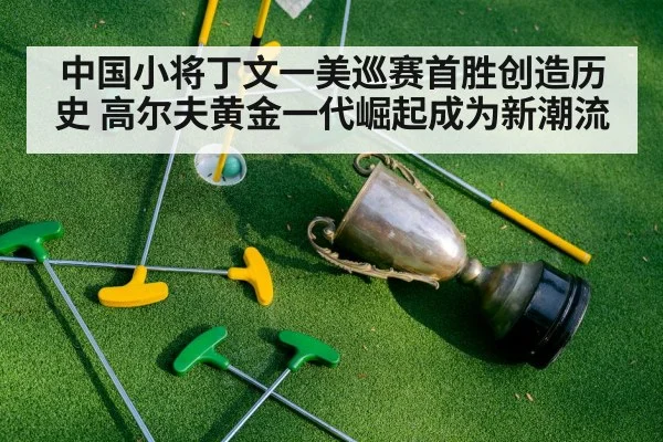 中国小将丁文一美巡赛首胜创造历史 高尔夫黄金一代崛起成为新潮流