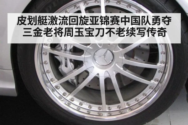 皮划艇激流回旋亚锦赛中国队勇夺三金老将周玉宝刀不老续写传奇