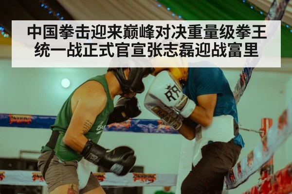 中国拳击迎来巅峰对决重量级拳王统一战正式官宣张志磊迎战富里