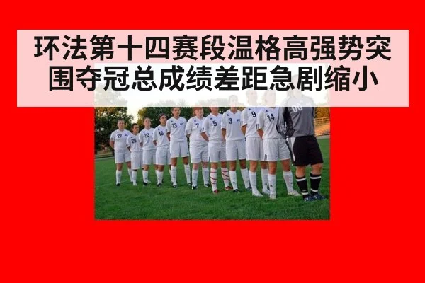 环法第十四赛段温格高强势突围夺冠总成绩差距急剧缩小