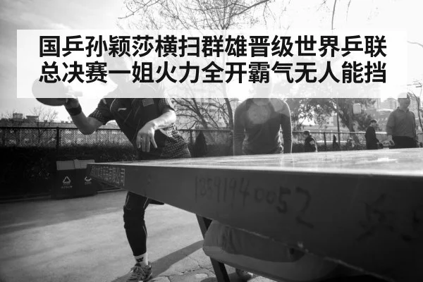 国乒孙颖莎横扫群雄晋级世界乒联总决赛一姐火力全开霸气无人能挡