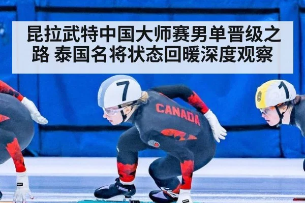 昆拉武特中国大师赛男单晋级之路 泰国名将状态回暖深度观察