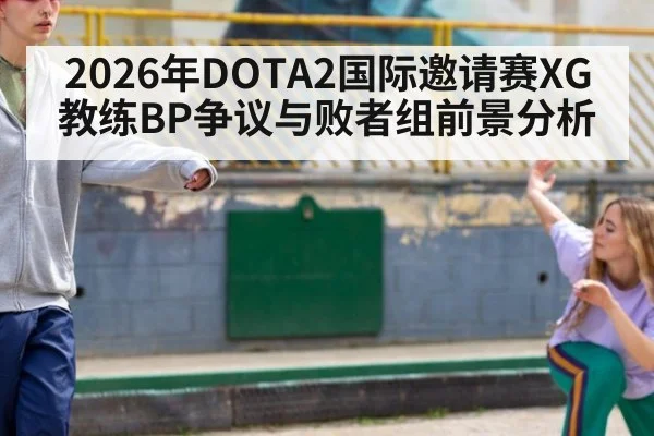 2026年DOTA2国际邀请赛XG教练BP争议与败者组前景分析
